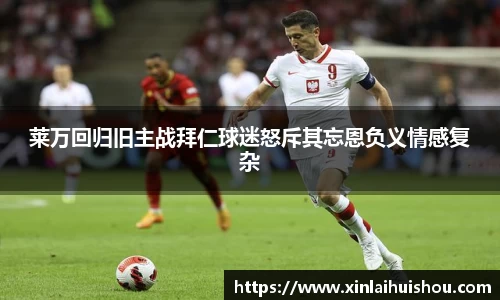 莱万回归旧主战拜仁球迷怒斥其忘恩负义情感复杂