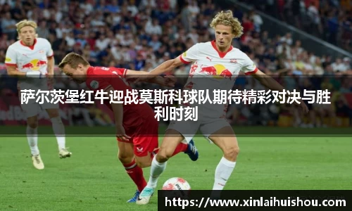 萨尔茨堡红牛迎战莫斯科球队期待精彩对决与胜利时刻